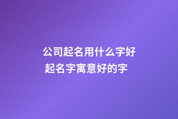 公司起名用什么字好 起名字寓意好的字-第1張-公司起名-玄機派